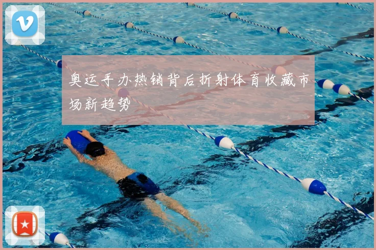 奥运手办热销背后折射体育收藏市场新趋势