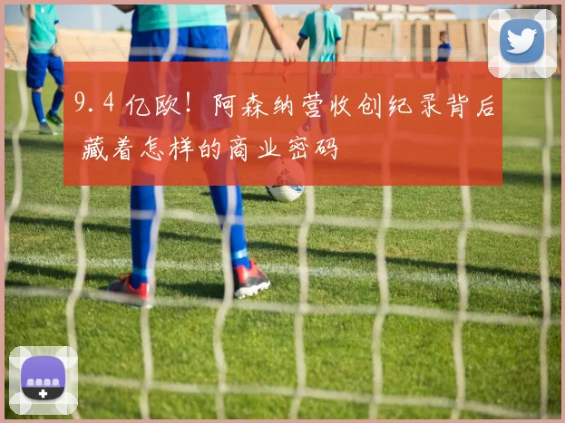 9.4 亿欧!阿森纳营收创纪录背后 藏着怎样的商业密码