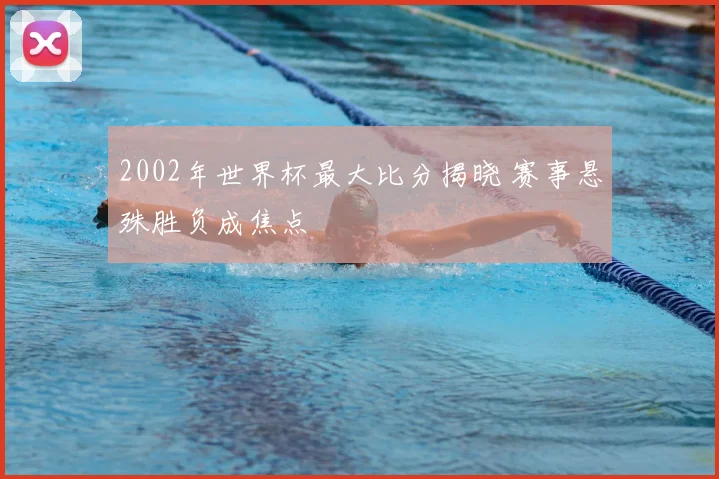 2002年世界杯最大比分揭晓 赛事悬殊胜负成焦点