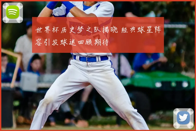 世界杯历史梦之队揭晓 经典球星阵容引发球迷回顾期待