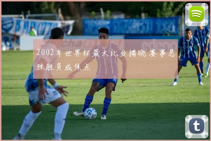 2002年世界杯最大比分揭晓 赛事悬殊胜负成焦点