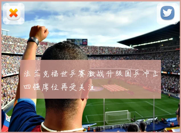 法兰克福世乒赛激战升级国乒冲击四强席位再受关注