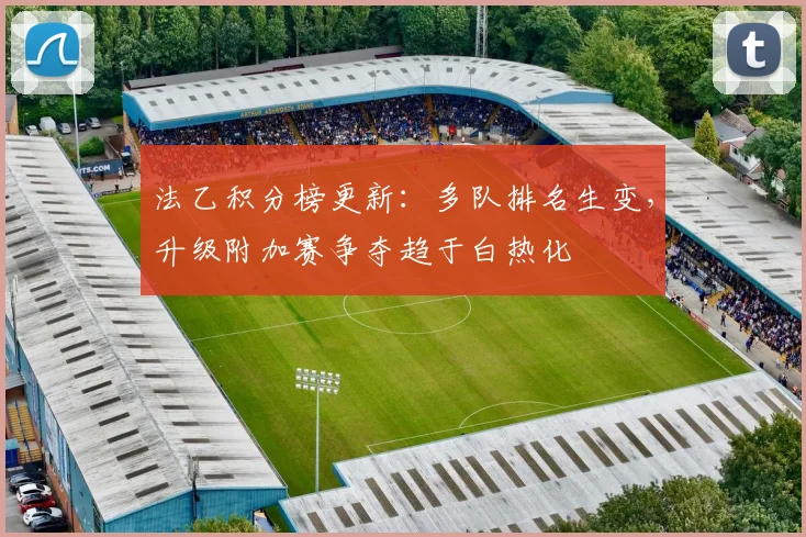 法乙积分榜更新：多队排名生变，升级附加赛争夺趋于白热化