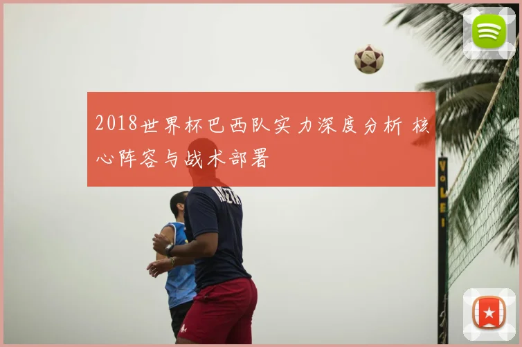 2018世界杯巴西队实力深度分析 核心阵容与战术部署