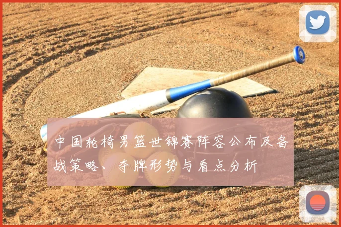 中国轮椅男篮世锦赛阵容公布及备战策略、夺牌形势与看点分析